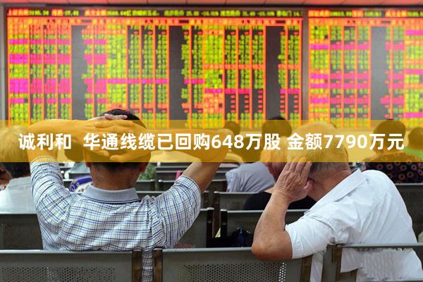 诚利和  华通线缆已回购648万股 金额7790万元