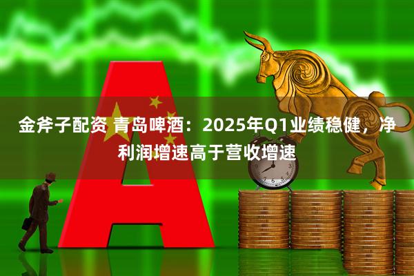 金斧子配资 青岛啤酒：2025年Q1业绩稳健，净利润增速高于营收增速