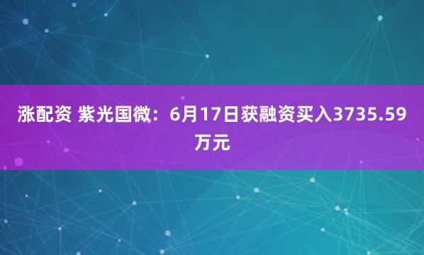 涨配资 紫光国微：6月17日获融资买入3735.59万元