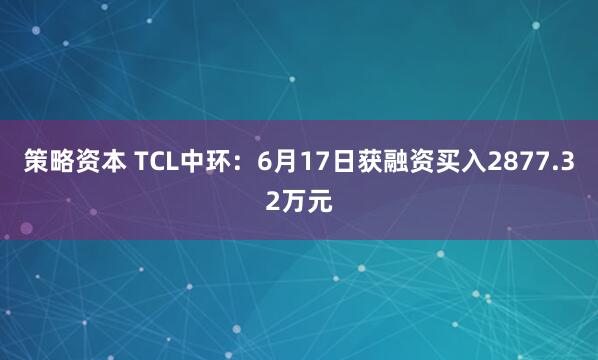 策略资本 TCL中环：6月17日获融资买入2877.32万元