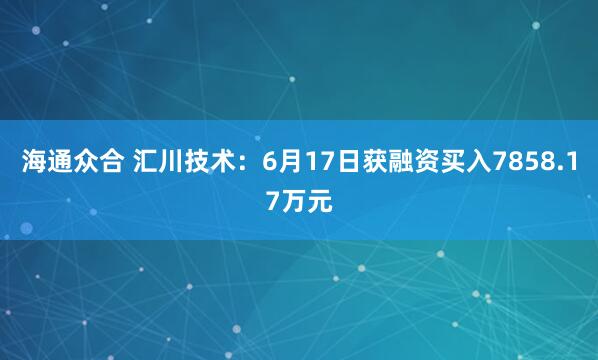海通众合 汇川技术：6月17日获融资买入7858.17万元