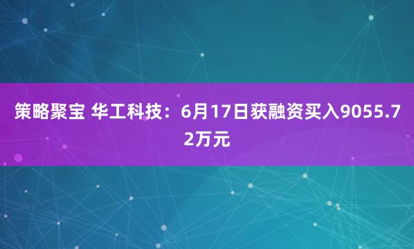 策略聚宝 华工科技：6月17日获融资买入9055.72万元