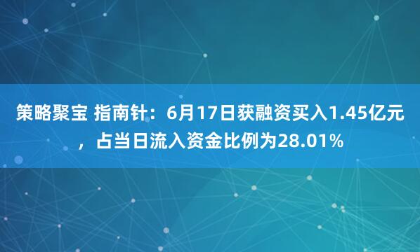 策略聚宝 指南针：6月17日获融资买入1.45亿元，占当日流入资金比例为28.01%