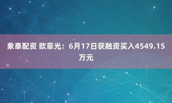 象泰配资 欧菲光：6月17日获融资买入4549.15万元