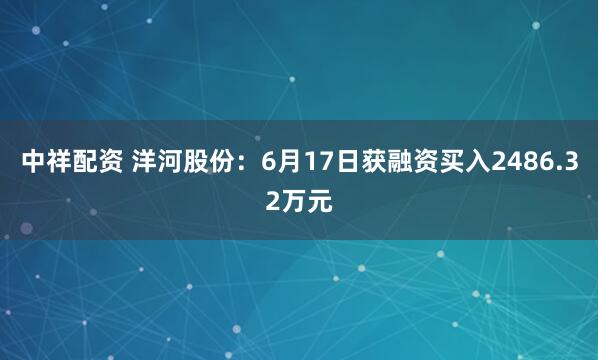 中祥配资 洋河股份：6月17日获融资买入2486.32万元
