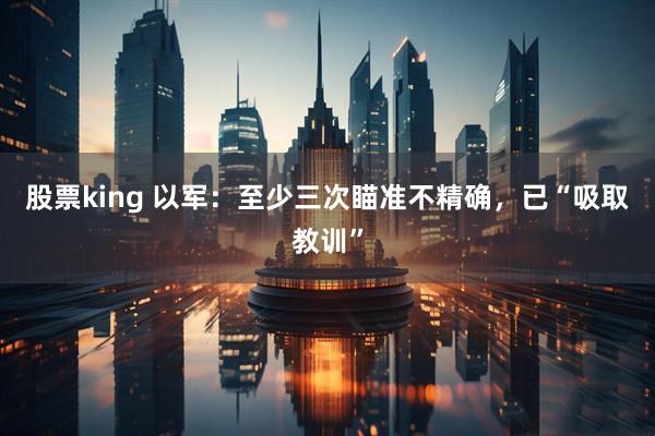 股票king 以军：至少三次瞄准不精确，已“吸取教训”