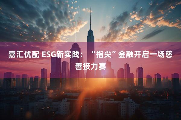 嘉汇优配 ESG新实践： “指尖”金融开启一场慈善接力赛