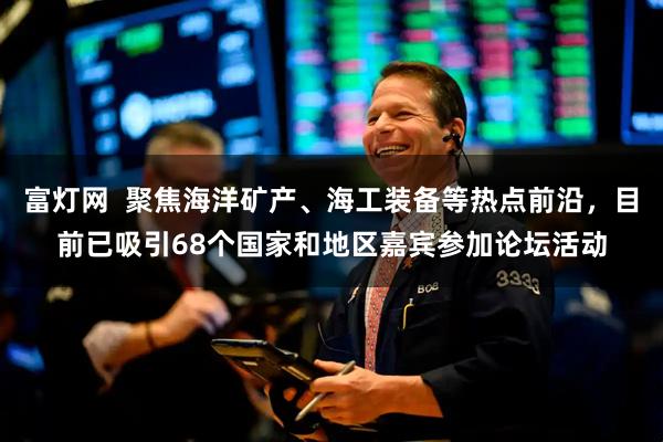 富灯网  聚焦海洋矿产、海工装备等热点前沿，目前已吸引68个国家和地区嘉宾参加论坛活动