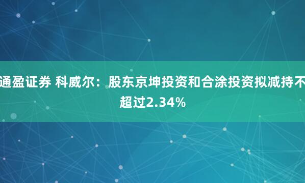 通盈证券 科威尔：股东京坤投资和合涂投资拟减持不超过2.34%