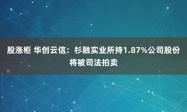 股涨柜 华创云信：杉融实业所持1.87%公司股份将被司法拍卖