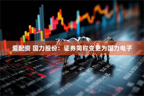 爱配资 国力股份：证券简称变更为国力电子