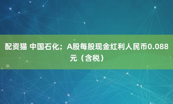 配资猫 中国石化：A股每股现金红利人民币0.088元（含税）