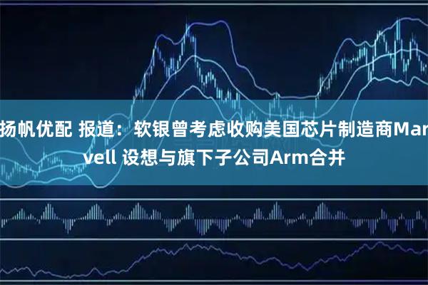 扬帆优配 报道：软银曾考虑收购美国芯片制造商Marvell 设想与旗下子公司Arm合并