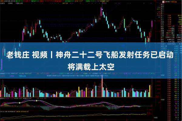 老钱庄 视频丨神舟二十二号飞船发射任务已启动 将满载上太空