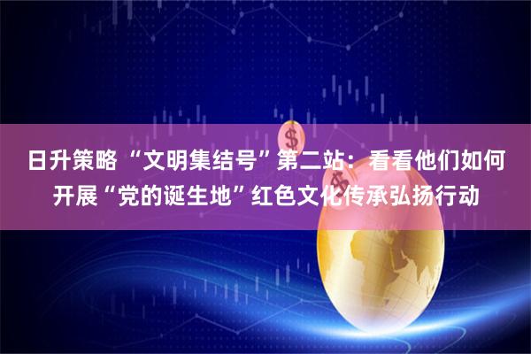 日升策略 “文明集结号”第二站：看看他们如何开展“党的诞生地”红色文化传承弘扬行动