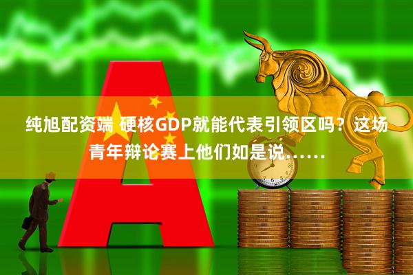 纯旭配资端 硬核GDP就能代表引领区吗？这场青年辩论赛上他们如是说……