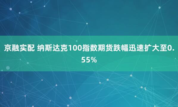 京融实配 纳斯达克100指数期货跌幅迅速扩大至0.55%