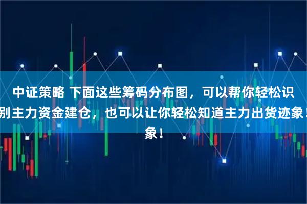 中证策略 下面这些筹码分布图，可以帮你轻松识别主力资金建仓，也可以让你轻松知道主力出货迹象！