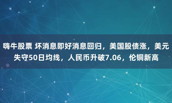 嗨牛股票 坏消息即好消息回归，美国股债涨，美元失守50日均线，人民币升破7.06，伦铜新高