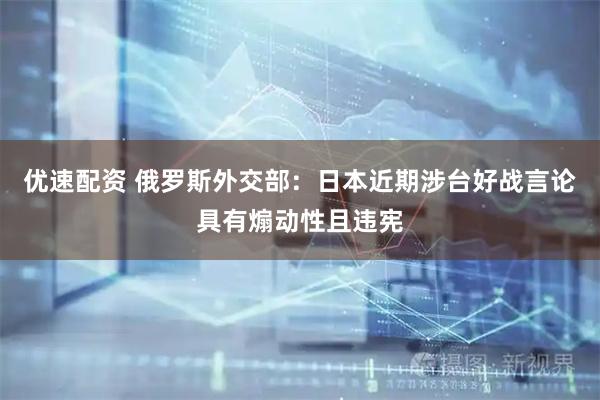 优速配资 俄罗斯外交部：日本近期涉台好战言论具有煽动性且违宪