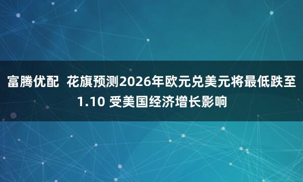 富腾优配  花旗预测2026年欧元兑美元将最低跌至1.10 受美国经济增长影响