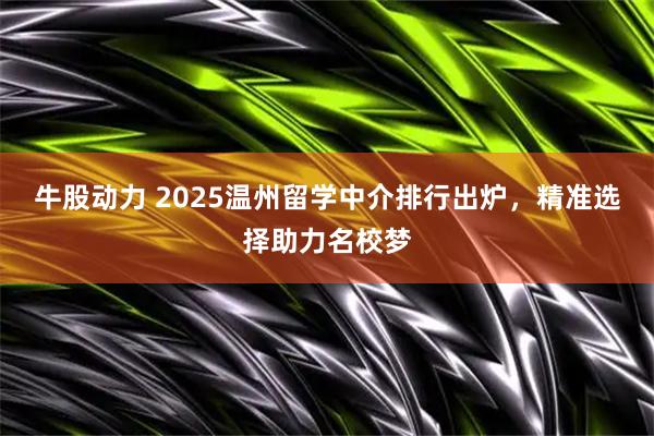 牛股动力 2025温州留学中介排行出炉，精准选择助力名校梦