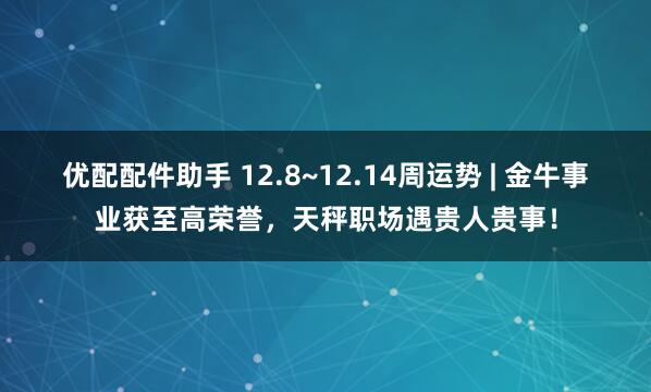 优配配件助手 12.8~12.14周运势 | 金牛事业获至高荣誉，天秤职场遇贵人贵事！