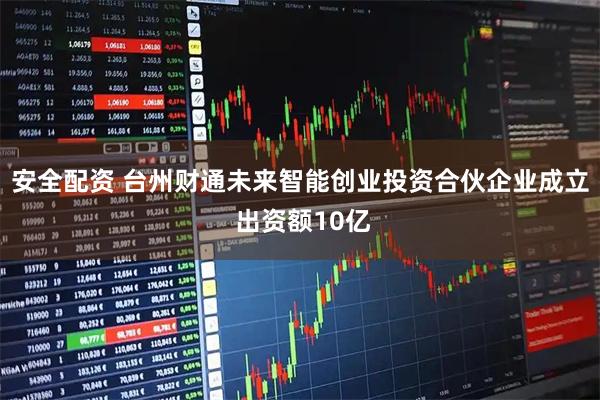 安全配资 台州财通未来智能创业投资合伙企业成立 出资额10亿