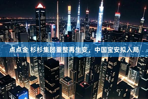 点点金 杉杉集团重整再生变，中国宝安拟入局