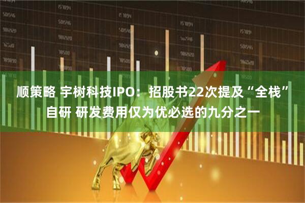 顺策略 宇树科技IPO：招股书22次提及“全栈”自研 研发费用仅为优必选的九分之一