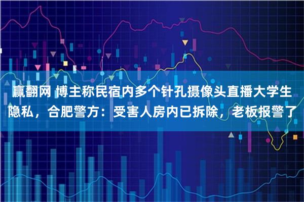 赢翻网 博主称民宿内多个针孔摄像头直播大学生隐私，合肥警方：受害人房内已拆除，老板报警了