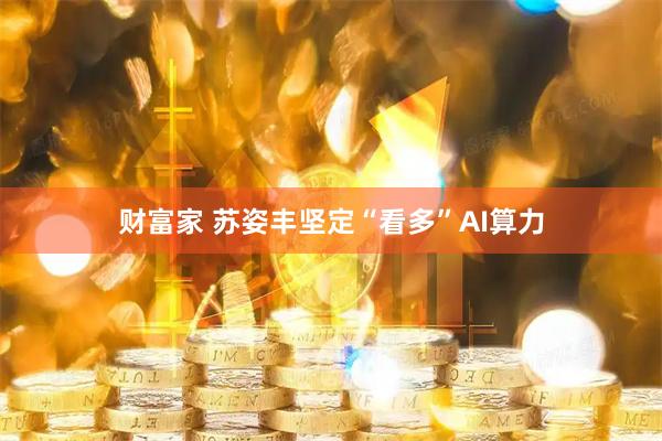 财富家 苏姿丰坚定“看多”AI算力