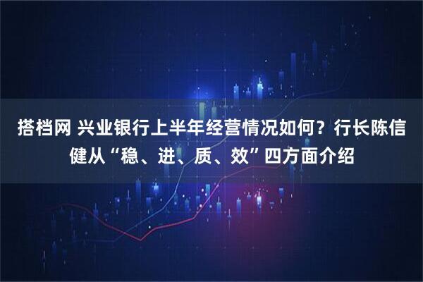 搭档网 兴业银行上半年经营情况如何？行长陈信健从“稳、进、质、效”四方面介绍