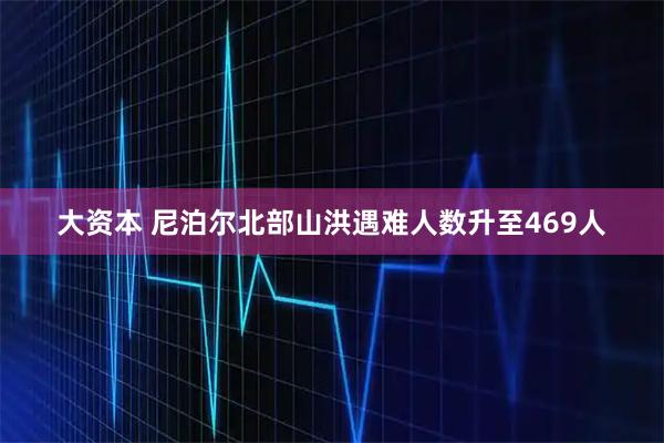 大资本 尼泊尔北部山洪遇难人数升至469人